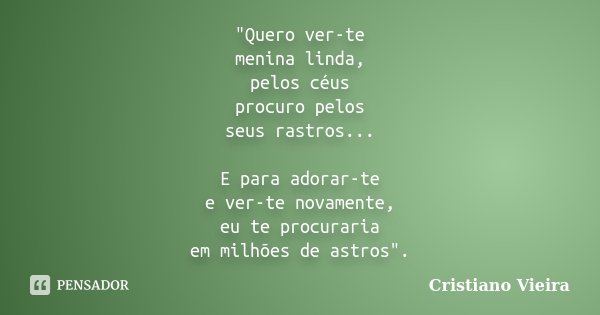 "Quero ver-te menina linda, pelos céus procuro pelos seus rastros... E para adorar-te e ver-te novamente, eu te procuraria em milhões de astros".... Frase de Cristiano Vieira.