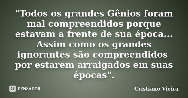 "Todos os grandes Gênios foram mal compreendidos porque estavam a frente de sua época... Assim como os grandes ignorantes são compreendidos por estarem arr... Frase de Cristiano Vieira.