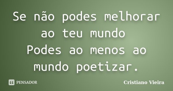 Se não podes melhorar ao teu mundo Podes ao menos ao mundo poetizar.... Frase de Cristiano Vieira.