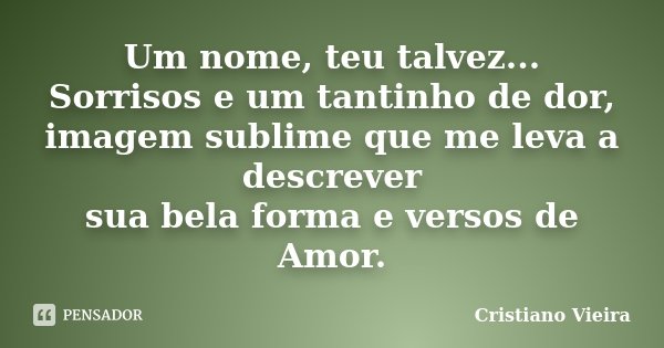 Um nome, teu talvez... Sorrisos e um tantinho de dor, imagem sublime que me leva a descrever sua bela forma e versos de Amor.... Frase de Cristiano Vieira.