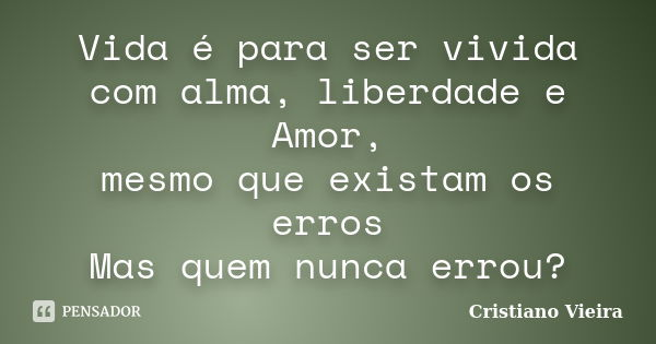 Vida é para ser vivida com alma, liberdade e Amor, mesmo que existam os erros Mas quem nunca errou?... Frase de Cristiano Vieira.