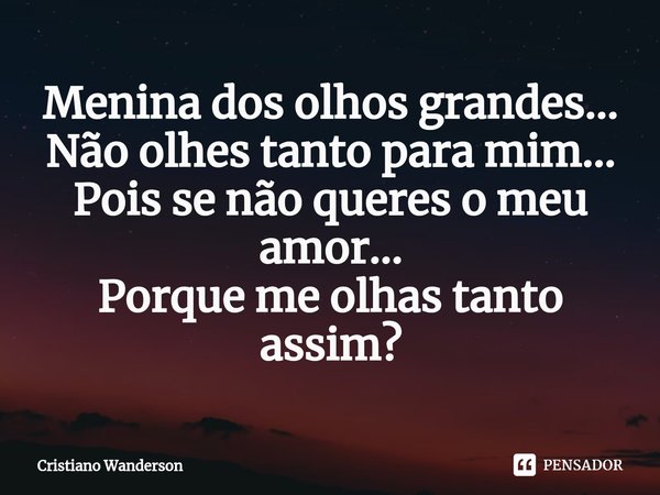 ⁠Menina dos olhos grandes...
Não olhes tanto para mim...
Pois se não queres o meu amor...
Porque me olhas tanto assim?... Frase de Cristiano Wanderson.