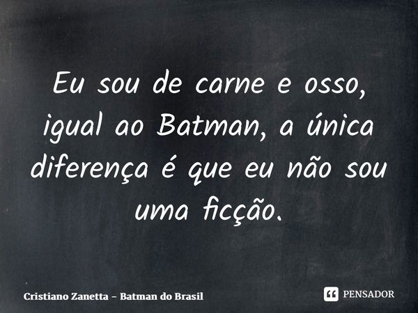 ⁠Eu sou de carne e osso, igual ao Batman, a única diferença é que eu não sou uma ficção.... Frase de Cristiano Zanetta - Batman do Brasil.