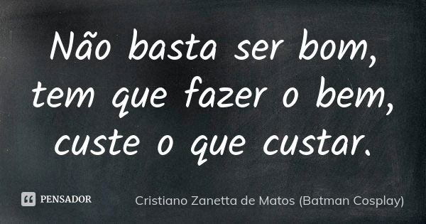 Não basta ser bom, tem que fazer o bem, custe o que custar.... Frase de Cristiano Zanetta de Matos (Batman Cosplay).