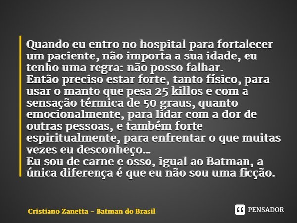 ⁠Quando eu entro no hospital para fortalecer um paciente, não importa a sua idade, eu tenho uma regra: não posso falhar. Então preciso estar forte, tanto físico... Frase de Cristiano Zanetta - Batman do Brasil.