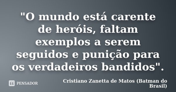 "O mundo está carente de heróis, faltam exemplos a serem seguidos e punição para os verdadeiros bandidos".... Frase de Cristiano Zanetta De Matos (Batman do Brasil).