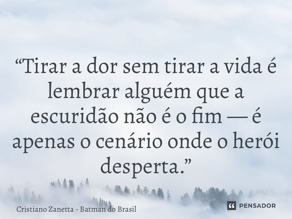 ⁠“Tirar a dor sem tirar a vida é lembrar alguém que a escuridão não é o fim — é apenas o cenário onde o herói desperta.”... Frase de Cristiano Zanetta - Batman do Brasil.