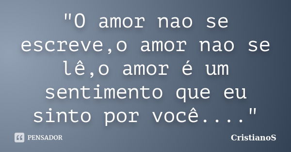 "O amor nao se escreve,o amor nao se lê,o amor é um sentimento que eu sinto por você...."... Frase de CristianoS.