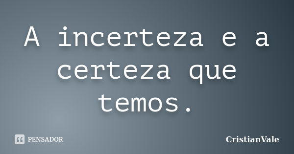 A incerteza e a certeza que temos.... Frase de CristianVale.