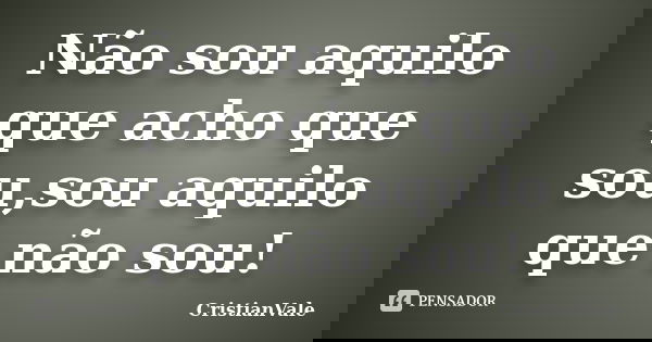 Não sou aquilo que acho que sou,sou aquilo que não sou!... Frase de CristianVale.