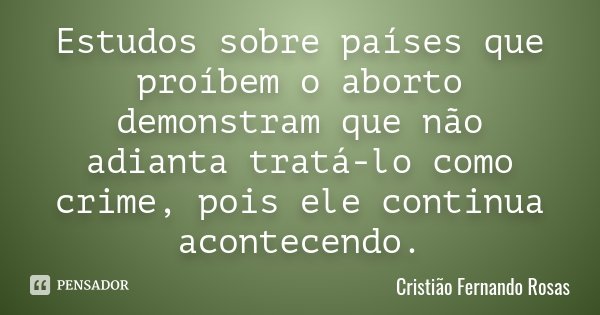 Estudos sobre países que proíbem o aborto demonstram que não adianta tratá-lo como crime, pois ele continua acontecendo.... Frase de Cristião Fernando Rosas.