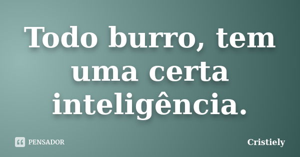 Todo burro, tem uma certa inteligência.... Frase de Cristiely.