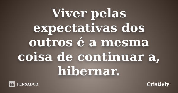 Viver pelas expectativas dos outros é a mesma coisa de continuar a, hibernar.... Frase de Cristiely.