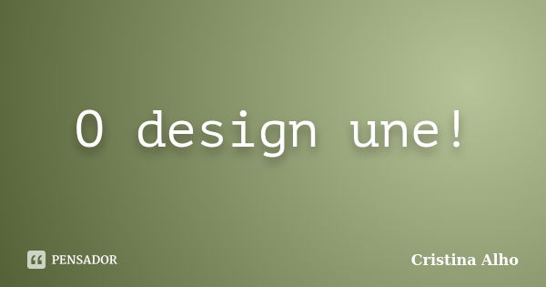 O design une!... Frase de Cristina Alho.