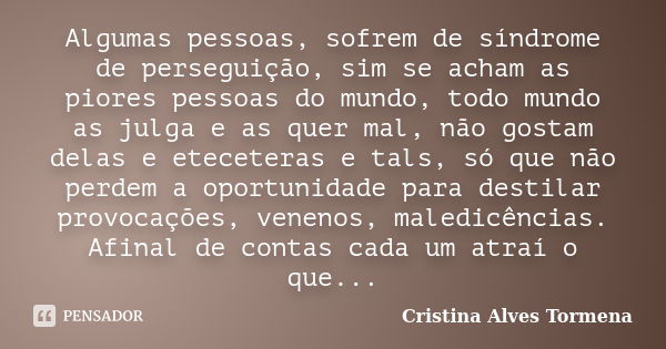 Algumas pessoas, sofrem de síndrome de perseguição, sim se acham as piores pessoas do mundo, todo mundo as julga e as quer mal, não gostam delas e eteceteras e ... Frase de Cristina Alves Tormena.