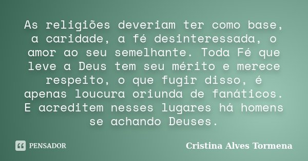 As religiões deveriam ter como base, a caridade, a fé desinteressada, o amor ao seu semelhante. Toda Fé que leve a Deus tem seu mérito e merece respeito, o que ... Frase de Cristina Alves Tormena.