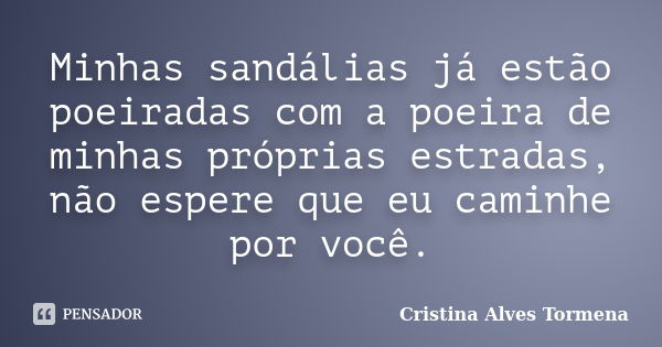 Minhas sandálias já estão poeiradas com a poeira de minhas próprias estradas, não espere que eu caminhe por você.... Frase de Cristina Alves Tormena.