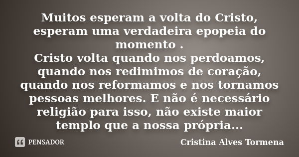 Muitos esperam a volta do Cristo, esperam uma verdadeira epopeia do momento . Cristo volta quando nos perdoamos, quando nos redimimos de coração, quando nos ref... Frase de Cristina Alves Tormena.