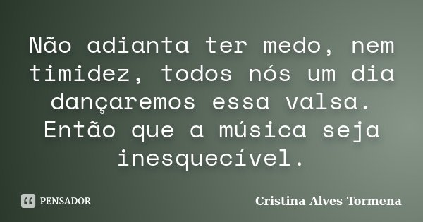 Não adianta ter medo, nem timidez, todos nós um dia dançaremos essa valsa. Então que a música seja inesquecível.... Frase de Cristina Alves Tormena.