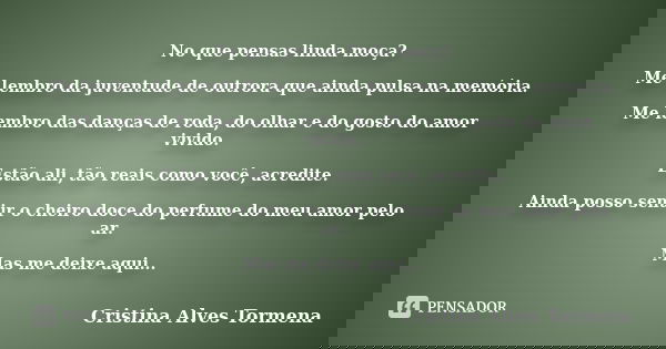 No que pensas linda moça? Me lembro da juventude de outrora que ainda pulsa na memória. Me lembro das danças de roda, do olhar e do gosto do amor vivido. Estão ... Frase de Cristina Alves Tormena.