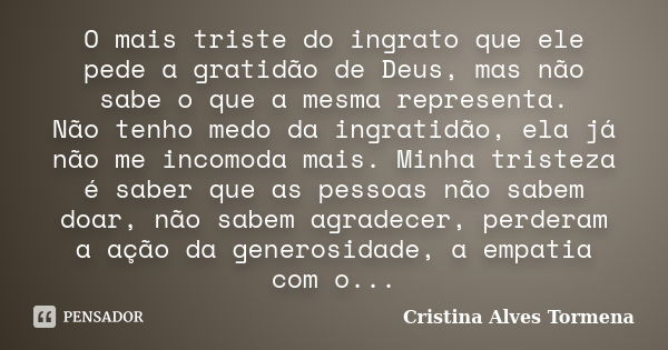 O mais triste do ingrato que ele pede a gratidão de Deus, mas não sabe o que a mesma representa. Não tenho medo da ingratidão, ela já não me incomoda mais. Minh... Frase de Cristina Alves Tormena.