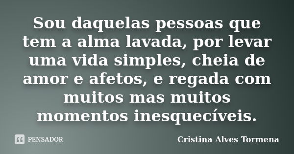 Sou daquelas pessoas que tem a alma lavada, por levar uma vida simples, cheia de amor e afetos, e regada com muitos mas muitos momentos inesquecíveis.... Frase de Cristina Alves Tormena.