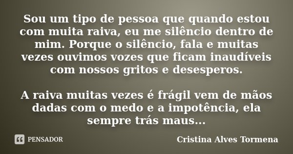 Sou um tipo de pessoa que quando estou com muita raiva, eu me silêncio dentro de mim. Porque o silêncio, fala e muitas vezes ouvimos vozes que ficam inaudíveis ... Frase de Cristina Alves Tormena.