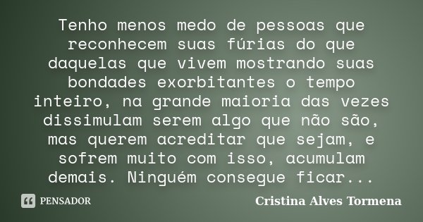 Tenho menos medo de pessoas que reconhecem suas fúrias do que daquelas que vivem mostrando suas bondades exorbitantes o tempo inteiro, na grande maioria das vez... Frase de Cristina Alves Tormena.