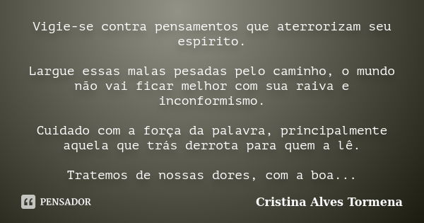 Vigie-se contra pensamentos que aterrorizam seu espírito. Largue essas malas pesadas pelo caminho, o mundo não vai ficar melhor com sua raiva e inconformismo. C... Frase de Cristina Alves Tormena.