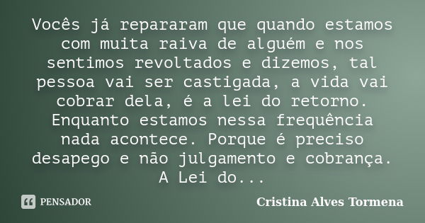 Vocês já repararam que quando estamos com muita raiva de alguém e nos sentimos revoltados e dizemos, tal pessoa vai ser castigada, a vida vai cobrar dela, é a l... Frase de Cristina Alves Tormena.