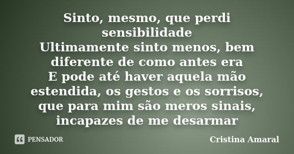 Sinto, mesmo, que perdi sensibilidade Ultimamente sinto menos, bem diferente de como antes era E pode até haver aquela mão estendida, os gestos e os sorrisos, q... Frase de Cristina Amaral.