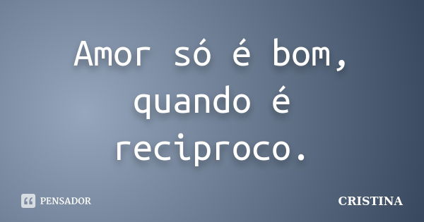 Amor só é bom, quando é reciproco.... Frase de Cristina.