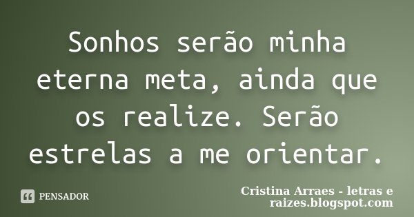 Sonhos serão minha eterna meta, ainda que os realize. Serão estrelas a me orientar.... Frase de Cristina Arraes - letras e raizes.blogspot.com.