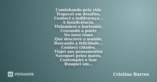 Caminhando pela vida Tropecei em desafios, Conheci a indiferença... A insuficiência. Vislumbrei o horizonte, Cruzando a ponte No novo rumo Que descreve o mundo,... Frase de Cristina Barros.