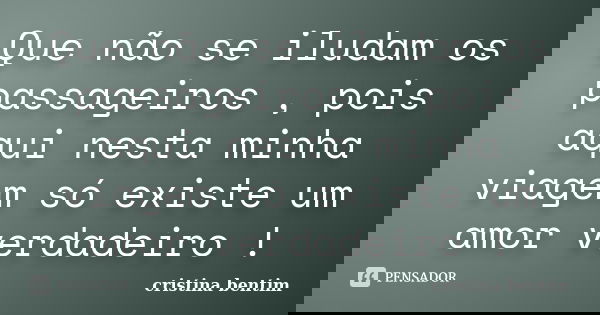 Que não se iludam os passageiros , pois aqui nesta minha viagem só existe um amor verdadeiro !... Frase de Cristina Bentim.