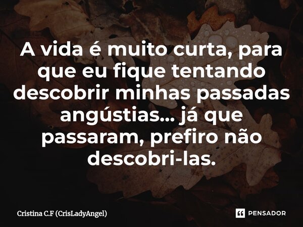 ⁠A vida é muito curta, para que eu fique tentando descobrir minhas passadas angústias... já que passaram, prefiro não descobri-las.... Frase de Cristina C.F (CrisLadyAngel).