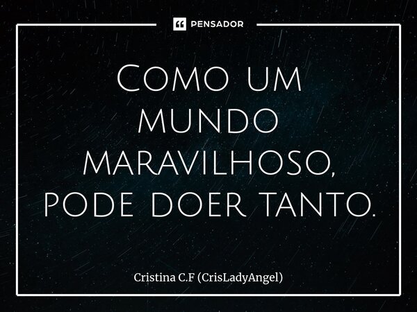 ⁠Como um mundo maravilhoso, pode doer tanto.... Frase de Cristina C.F (CrisLadyAngel).