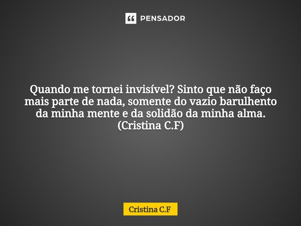 ⁠Quando me tornei invisível? Sinto que não faço mais parte de nada, somente do vazio barulhento da minha mente e da solidão da minha alma. (Cristina C.F)... Frase de Cristina C.F.