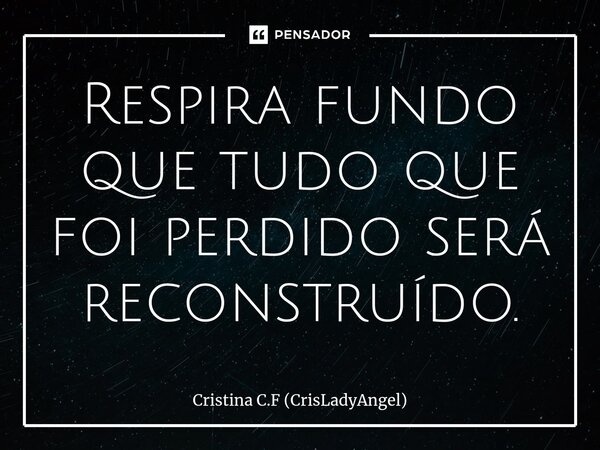 ⁠Respira fundo que tudo que foi perdido será reconstruído.... Frase de Cristina C.F (CrisLadyAngel).