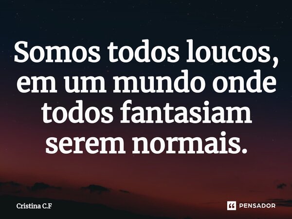 ⁠⁠Somos todos loucos, em um mundo onde todos fantasiam serem normais.... Frase de Cristina C.F.