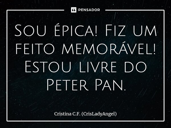 Sou épica! Fiz um feito memorável! Estou livre do Peter Pan.⁠... Frase de Cristina C.F. (CrisLadyAngel).