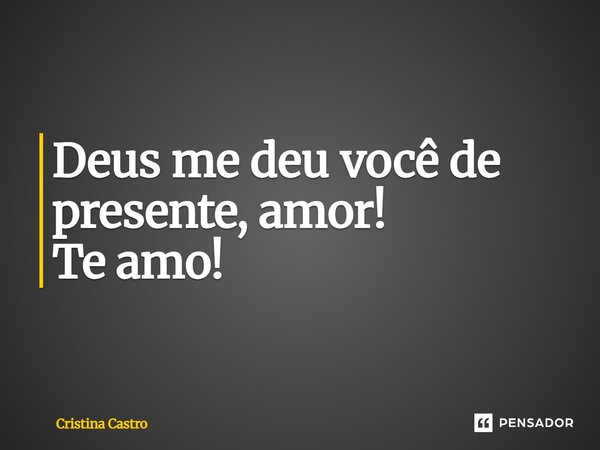 Deus me deu você de presente, amor! Te amo!... Frase de Cristina Castro.