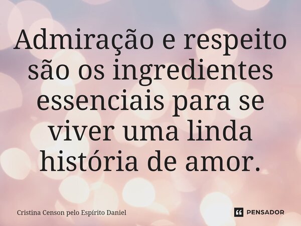 ⁠Admiração e respeito são os ingredientes essenciais para se viver uma linda história de amor.... Frase de Cristina Censon pelo Espírito Daniel.