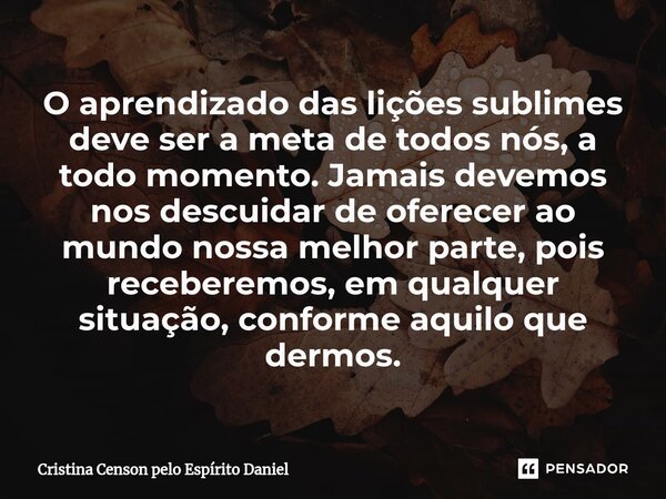 ⁠O aprendizado das lições sublimes deve ser a meta de todos nós, a todo momento. Jamais devemos nos descuidar de oferecer ao mundo nossa melhor parte, pois rece... Frase de Cristina Censon pelo Espírito Daniel.