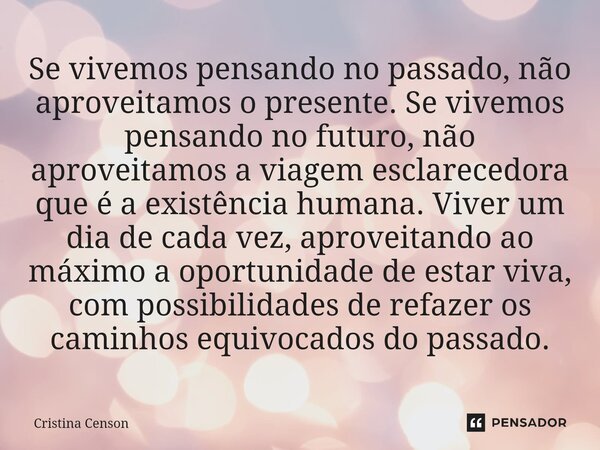 Se vivemos ⁠pensando no passado, não aproveitamos o presente. Se vivemos pensando no futuro, não aproveitamos a viagem esclarecedora que é a existência humana. ... Frase de Cristina Censon.