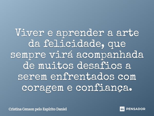 ⁠Viver e aprender a arte da felicidade, que sempre virá acompanhada de muitos desafios a serem enfrentados com coragem e confiança.... Frase de Cristina Censon pelo Espírito Daniel.