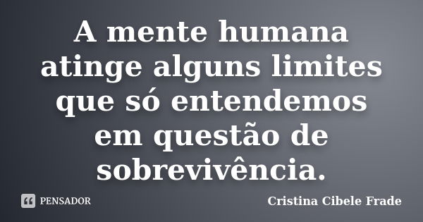 A mente humana atinge alguns limites que só entendemos em questão de sobrevivência.... Frase de Cristina Cibele Frade.