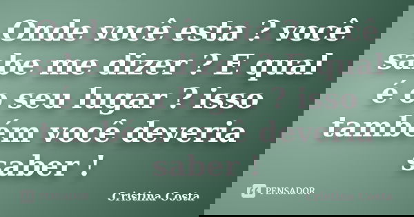 Onde você esta ? você sabe me dizer ? E qual é o seu lugar ? isso também você deveria saber !... Frase de Cristina Costa.