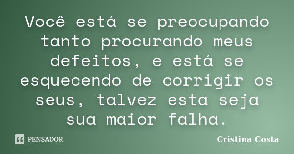 Você está se preocupando tanto procurando meus defeitos, e está se esquecendo de corrigir os seus, talvez esta seja sua maior falha.... Frase de Cristina Costa.