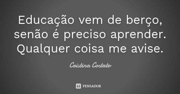 Educação vem de berço, senão é preciso aprender. Qualquer coisa me avise.... Frase de Cristina Costato.